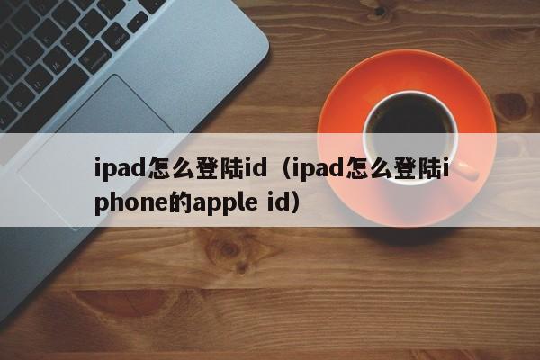 ipad怎么登陆id（ipad怎么登陆iphone的apple id）