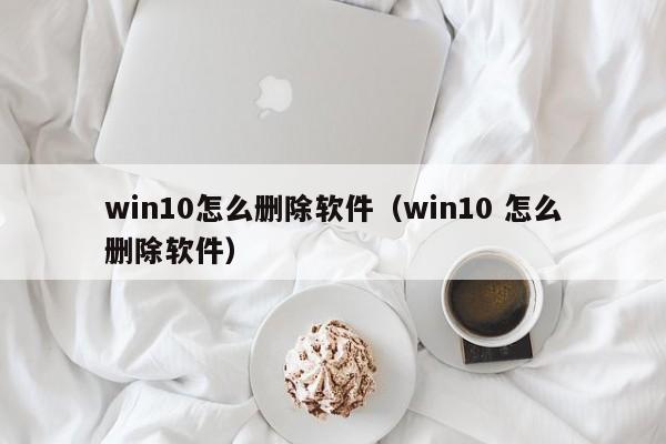 win10怎么删除软件（win10 怎么删除软件）