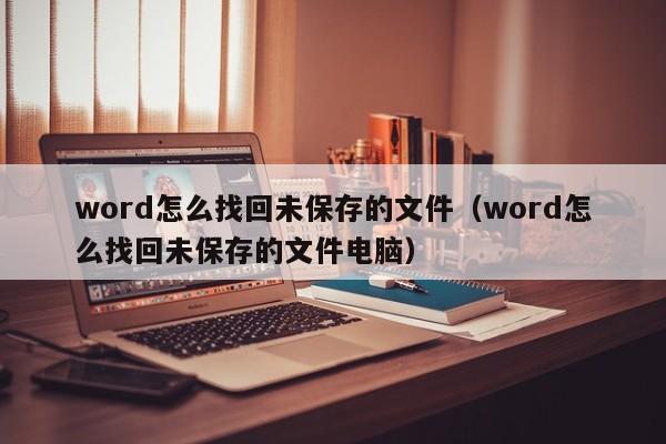word怎么找回未保存的文件（word怎么找回未保存的文件电脑）