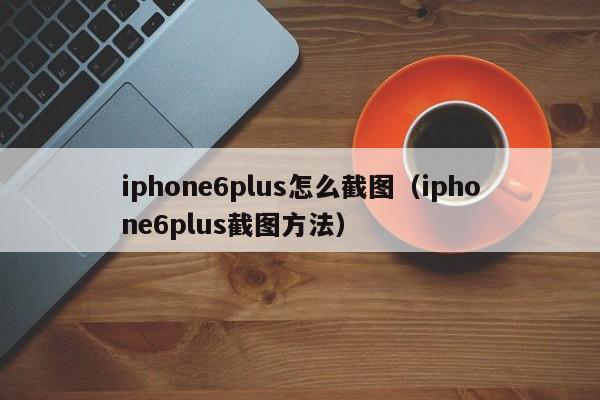 iphone6plus怎么截图（iphone6plus截图方法）