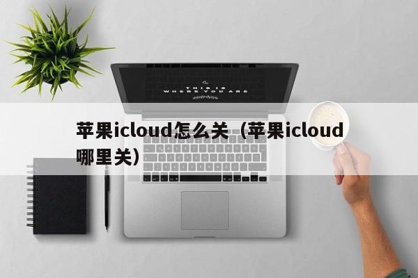 苹果icloud怎么关（苹果icloud哪里关）