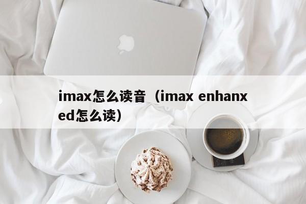 imax怎么读音（imax enhanxed怎么读）