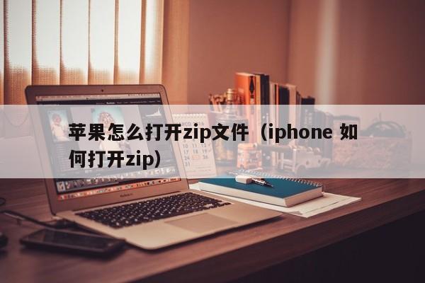 苹果怎么打开zip文件（iphone 如何打开zip）