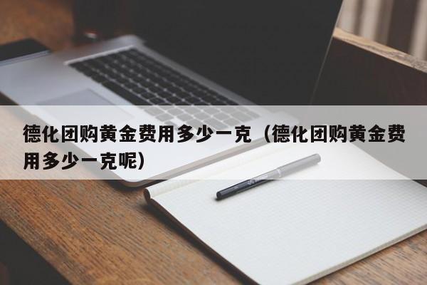 德化团购黄金费用多少一克（德化团购黄金费用多少一克呢）