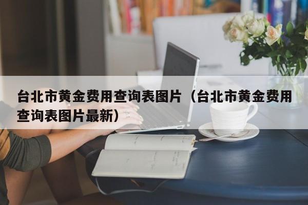 台北市黄金费用查询表图片（台北市黄金费用查询表图片最新）