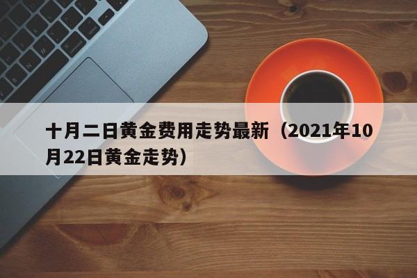 十月二日黄金费用走势最新（2021年10月22日黄金走势）