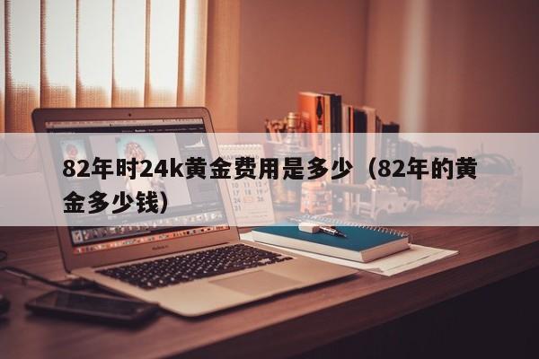82年时24k黄金费用是多少（82年的黄金多少钱）