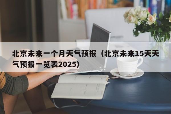 北京未来一个月天气预报（北京未来15天天气预报一览表2025）