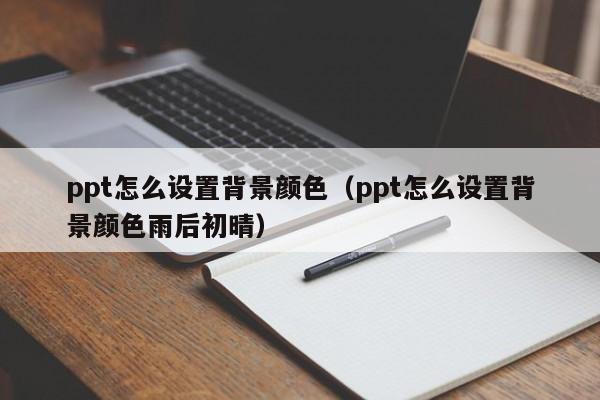 ppt怎么设置背景颜色（ppt怎么设置背景颜色雨后初晴）