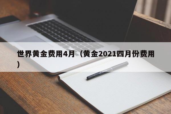 世界黄金费用4月（黄金2021四月份费用）
