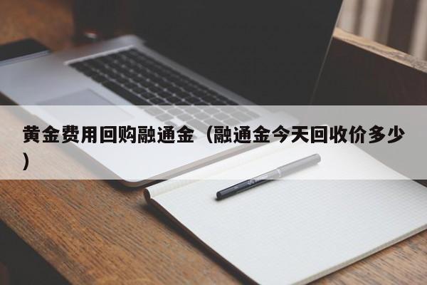 黄金费用回购融通金（融通金今天回收价多少）