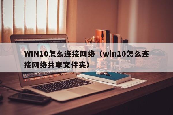 WIN10怎么连接网络（win10怎么连接网络共享文件夹）