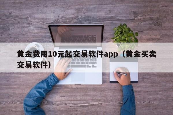 黄金费用10元起交易软件app（黄金买卖交易软件）