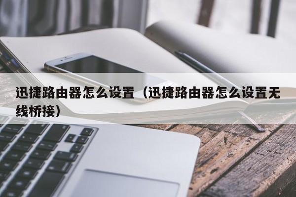 迅捷路由器怎么设置（迅捷路由器怎么设置无线桥接）