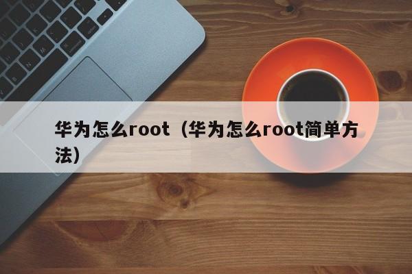 华为怎么root（华为怎么root简单方法）