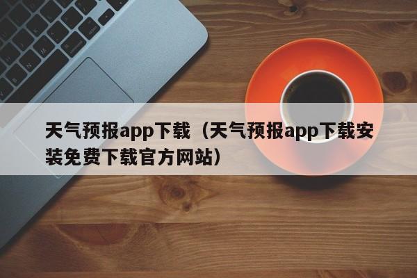 天气预报app下载（天气预报app下载安装免费下载官方网站）