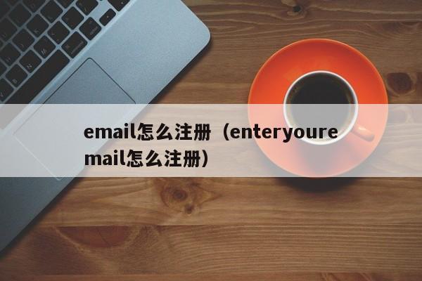 email怎么注册（enteryouremail怎么注册）