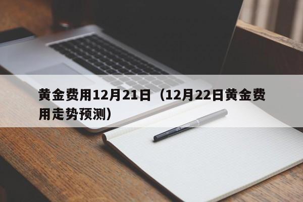 黄金费用12月21日（12月22日黄金费用走势预测）