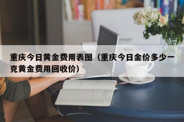 重庆今日黄金费用表图（重庆今日金价多少一克黄金费用回收价）