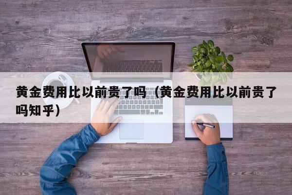 黄金费用比以前贵了吗（黄金费用比以前贵了吗知乎）