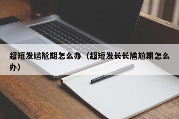 超短发尴尬期怎么办（超短发长长尴尬期怎么办）