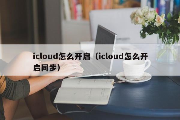 icloud怎么开启（icloud怎么开启同步）