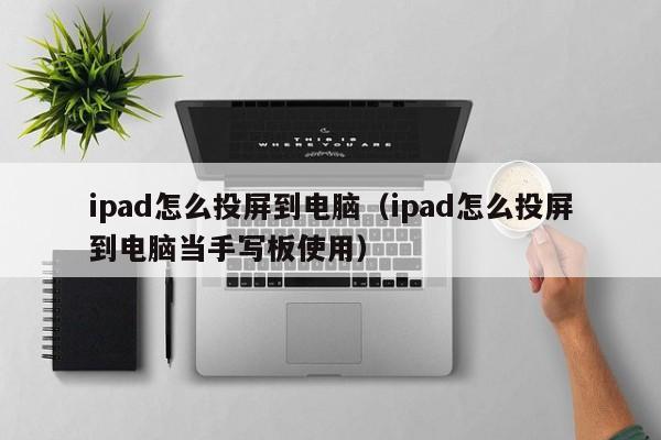 ipad怎么投屏到电脑（ipad怎么投屏到电脑当手写板使用）
