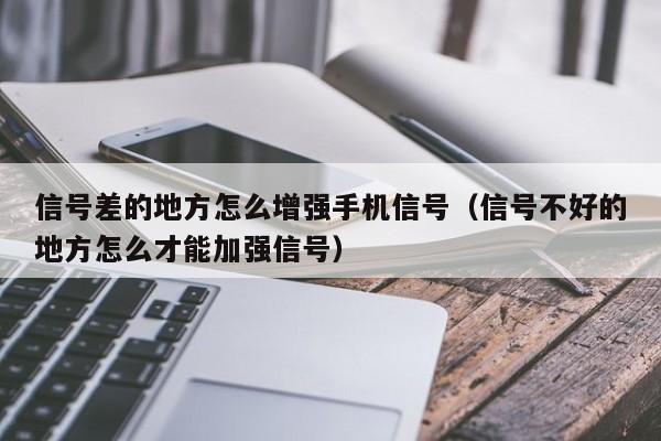 信号差的地方怎么增强手机信号（信号不好的地方怎么才能加强信号）