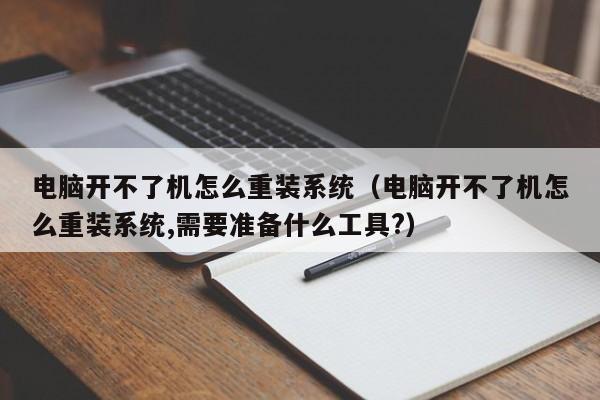 电脑开不了机怎么重装系统（电脑开不了机怎么重装系统,需要准备什么工具?）