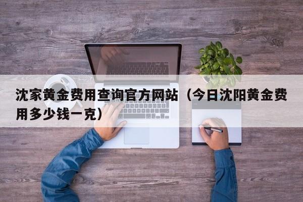 沈家黄金费用查询官方网站（今日沈阳黄金费用多少钱一克）