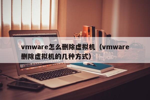 vmware怎么删除虚拟机（vmware删除虚拟机的几种方式）