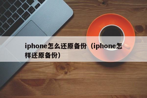 iphone怎么还原备份（iphone怎样还原备份）