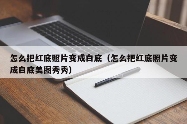 怎么把红底照片变成白底（怎么把红底照片变成白底美图秀秀）