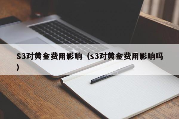S3对黄金费用影响（s3对黄金费用影响吗）