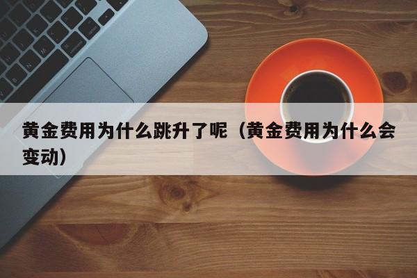 黄金费用为什么跳升了呢（黄金费用为什么会变动）