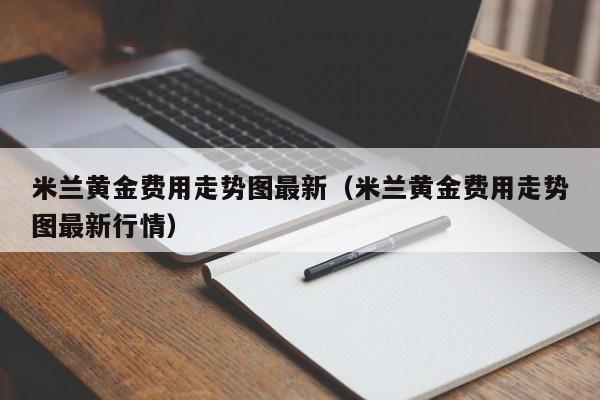 米兰黄金费用走势图最新（米兰黄金费用走势图最新行情）