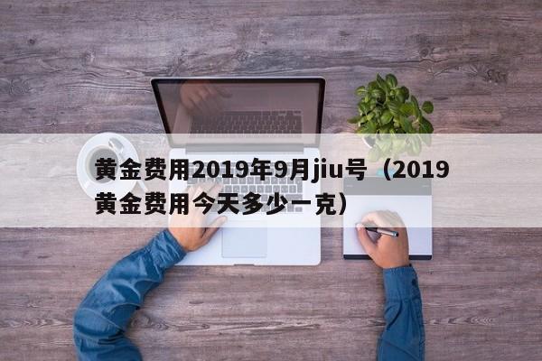 黄金费用2019年9月jiu号（2019黄金费用今天多少一克）