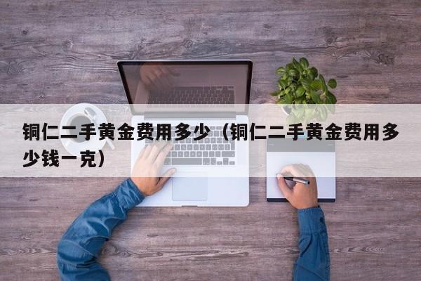 铜仁二手黄金费用多少（铜仁二手黄金费用多少钱一克）