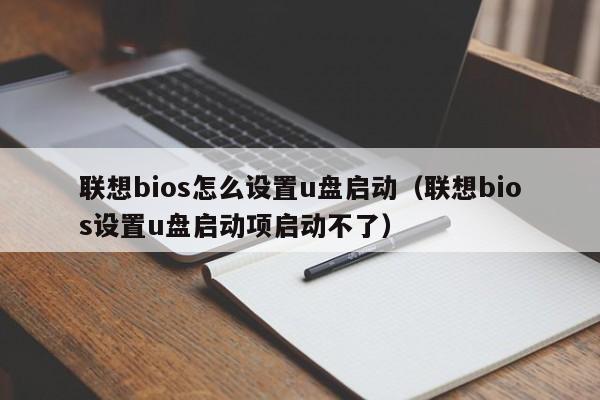 联想bios怎么设置u盘启动（联想bios设置u盘启动项启动不了）