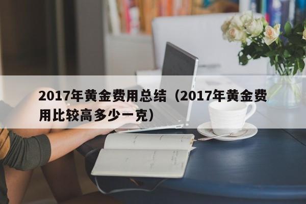 2017年黄金费用总结（2017年黄金费用比较高多少一克）