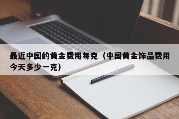 最近中国的黄金费用每克（中国黄金饰品费用今天多少一克）