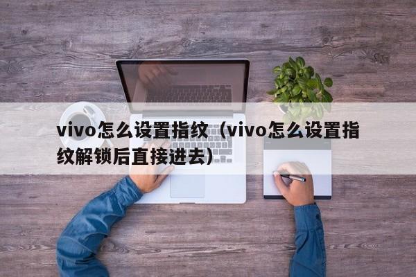 vivo怎么设置指纹（vivo怎么设置指纹解锁后直接进去）