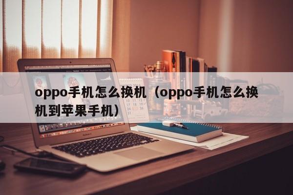 oppo手机怎么换机（oppo手机怎么换机到苹果手机）