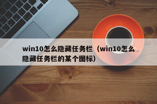 win10怎么隐藏任务栏（win10怎么隐藏任务栏的某个图标）