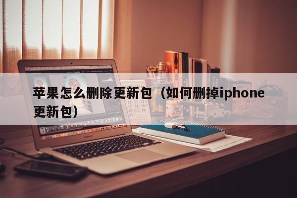 苹果怎么删除更新包（如何删掉iphone更新包）