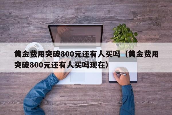 黄金费用突破800元还有人买吗（黄金费用突破800元还有人买吗现在）