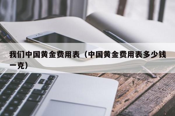 我们中国黄金费用表（中国黄金费用表多少钱一克）