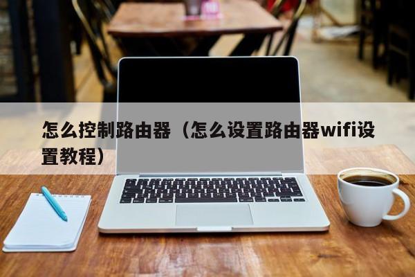 怎么控制路由器（怎么设置路由器wifi设置教程）