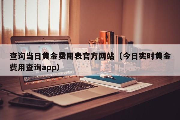 查询当日黄金费用表官方网站（今日实时黄金费用查询app）