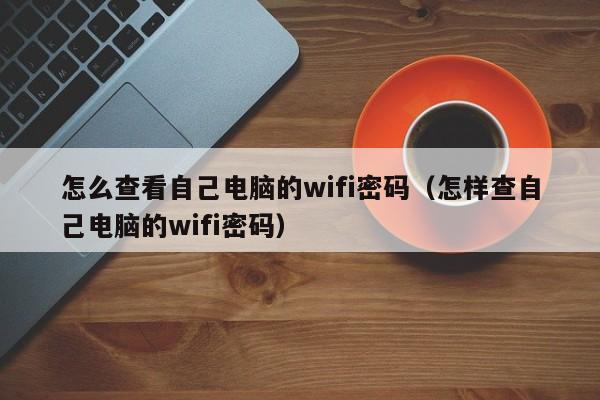 怎么查看自己电脑的wifi密码（怎样查自己电脑的wifi密码）